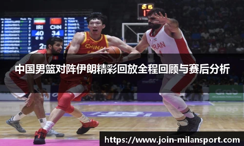 中国男篮对阵伊朗精彩回放全程回顾与赛后分析