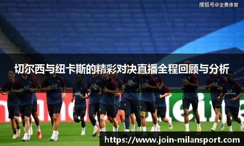 切尔西与纽卡斯的精彩对决直播全程回顾与分析