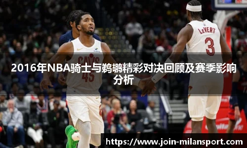 2016年NBA骑士与鹈鹕精彩对决回顾及赛季影响分析