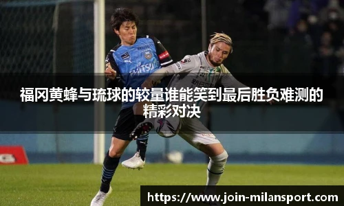 福冈黄蜂与琉球的较量谁能笑到最后胜负难测的精彩对决