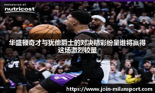 华盛顿奇才与犹他爵士的对决精彩纷呈谁将赢得这场激烈较量
