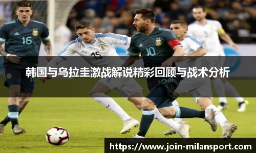 韩国与乌拉圭激战解说精彩回顾与战术分析