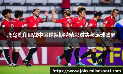 鹿岛鹿角迎战中国球队期待精彩对决与足球盛宴