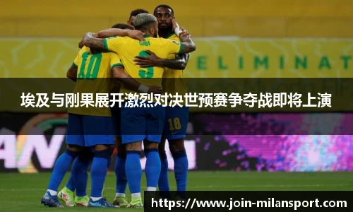 埃及与刚果展开激烈对决世预赛争夺战即将上演