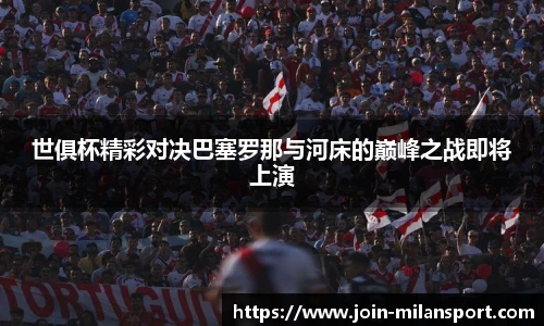 世俱杯精彩对决巴塞罗那与河床的巅峰之战即将上演