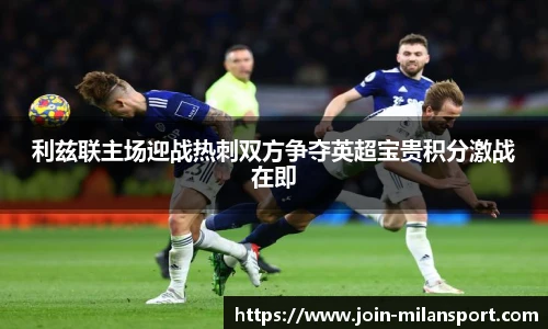 利兹联主场迎战热刺双方争夺英超宝贵积分激战在即